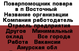 Поварпомощник повара в п.Восточный › Название организации ­ Компания-работодатель › Отрасль предприятия ­ Другое › Минимальный оклад ­ 1 - Все города Работа » Вакансии   . Амурская обл.,Благовещенский р-н